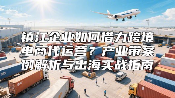 镇江企业如何借力跨境电商代运营？产业带案例解析与出海实战指南