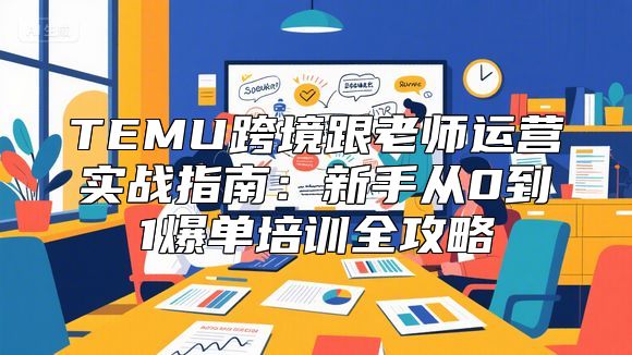TEMU跨境跟老师运营实战指南：新手从0到1爆单培训全攻略