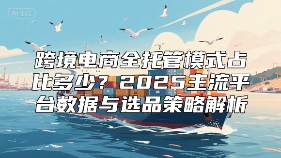 跨境电商全托管模式占比多少？2025主流平台数据与选品策略解析