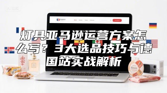 灯具亚马逊运营方案怎么写？3大选品技巧与德国站实战解析