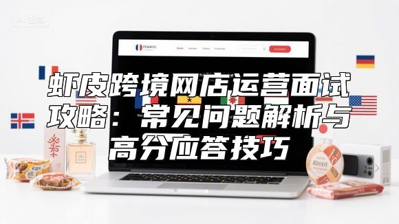 虾皮跨境网店运营面试攻略：常见问题解析与高分应答技巧