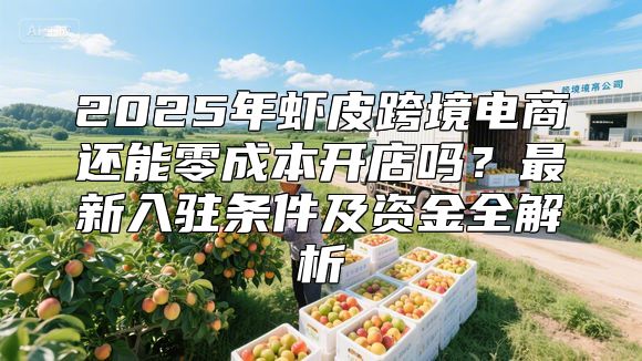 2025年虾皮跨境电商还能零成本开店吗？最新入驻条件及资金全解析