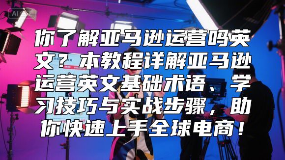 你了解亚马逊运营吗英文？本教程详解亚马逊运营英文基础术语、学习技巧与实战步骤，助你快速上手全球电商！