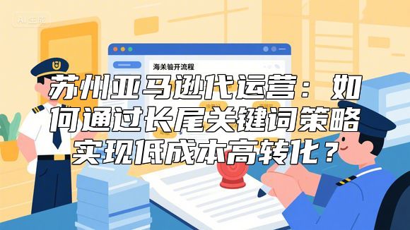 苏州亚马逊代运营：如何通过长尾关键词策略实现低成本高转化？