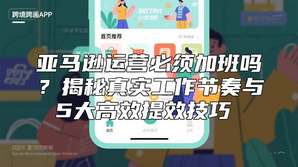 亚马逊运营必须加班吗？揭秘真实工作节奏与5大高效提效技巧​​