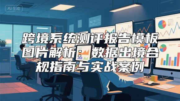 跨境系统测评报告模板图片解析：数据出境合规指南与实战案例
