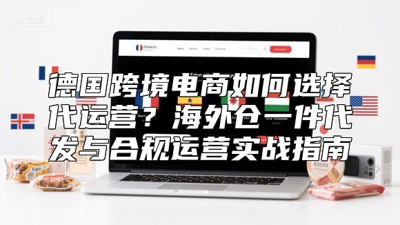 德国跨境电商如何选择代运营？海外仓一件代发与合规运营实战指南