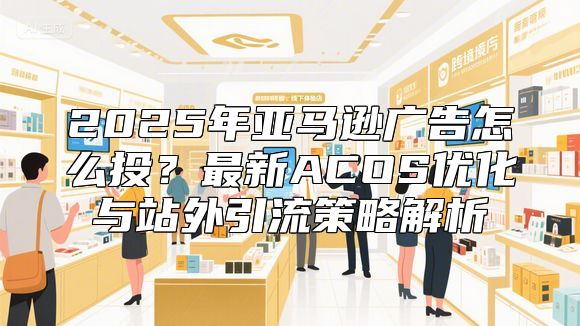 2025年亚马逊广告怎么投？最新ACOS优化与站外引流策略解析