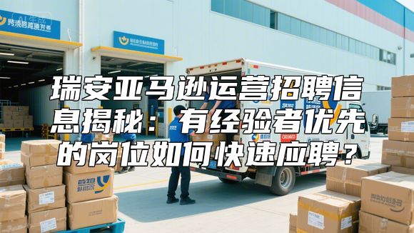 瑞安亚马逊运营招聘信息揭秘：有经验者优先的岗位如何快速应聘？
