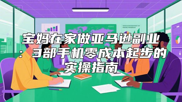 宝妈在家做亚马逊副业：3部手机零成本起步的实操指南