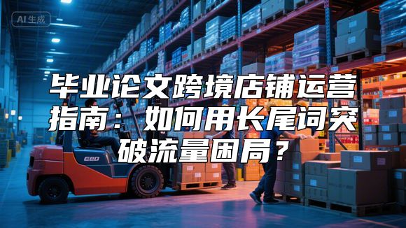 毕业论文跨境店铺运营指南：如何用长尾词突破流量困局？