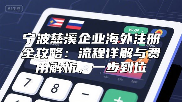 宁波慈溪企业海外注册全攻略：流程详解与费用解析，一步到位