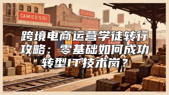 跨境电商运营学徒转行攻略：零基础如何成功转型IT技术岗？