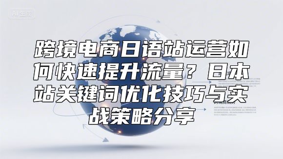 跨境电商日语站运营如何快速提升流量？日本站关键词优化技巧与实战策略分享
