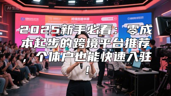 2025新手必看：零成本起步的跨境平台推荐，个体户也能快速入驻！