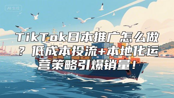 TikTok日本推广怎么做？低成本投流+本地化运营策略引爆销量！