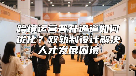 跨境运营晋升通道如何优化？双轨制设计解决人才发展困境