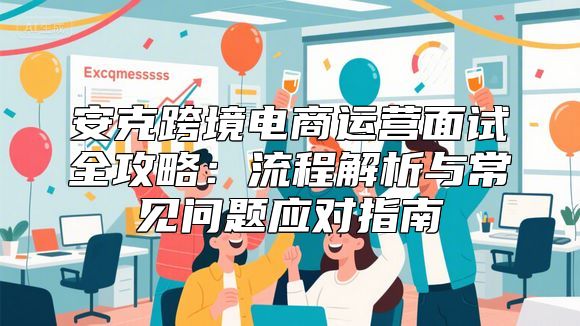 安克跨境电商运营面试全攻略：流程解析与常见问题应对指南