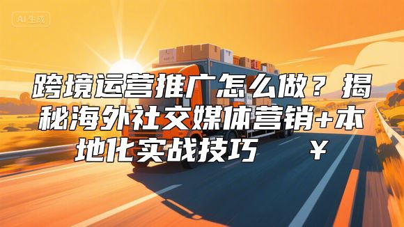 跨境运营推广怎么做？揭秘海外社交媒体营销+本地化实战技巧🔥