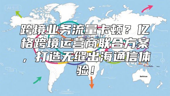跨境业务流量卡顿？亿格跨境运营商联合方案，打造无缝出海通信体验！