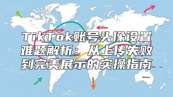 TikTok账号头像设置难题解析：从上传失败到完美展示的实操指南