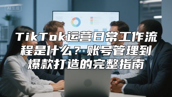 TikTok运营日常工作流程是什么？账号管理到爆款打造的完整指南