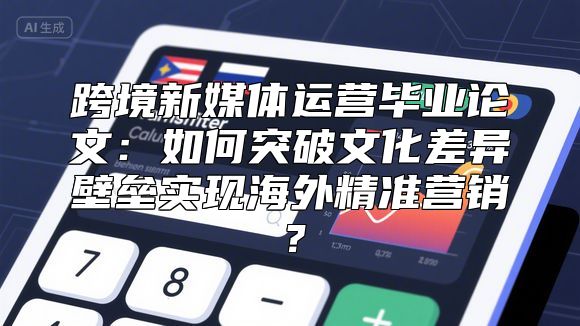 跨境新媒体运营毕业论文：如何突破文化差异壁垒实现海外精准营销？