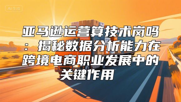 亚马逊运营算技术岗吗：揭秘数据分析能力在跨境电商职业发展中的关键作用​​