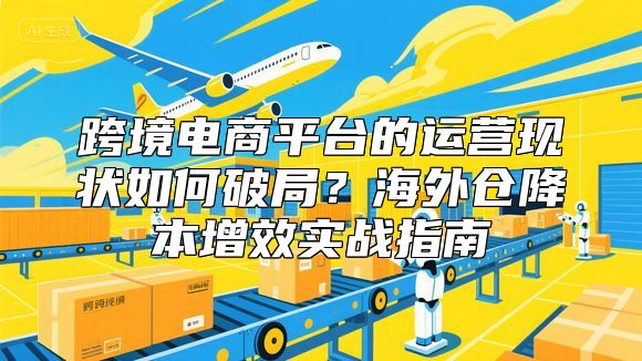 跨境电商平台的运营现状如何破局？海外仓降本增效实战指南