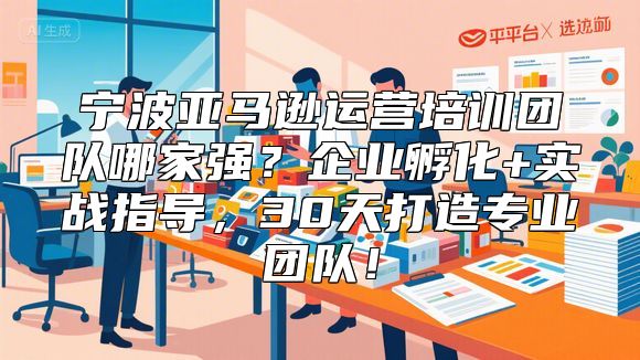 宁波亚马逊运营培训团队哪家强？企业孵化+实战指导，30天打造专业团队！