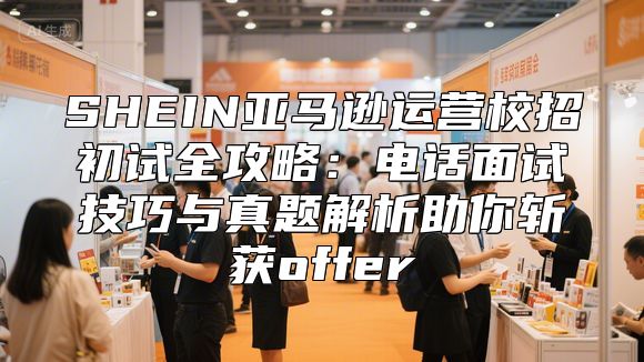 SHEIN亚马逊运营校招初试全攻略：电话面试技巧与真题解析助你斩获offer