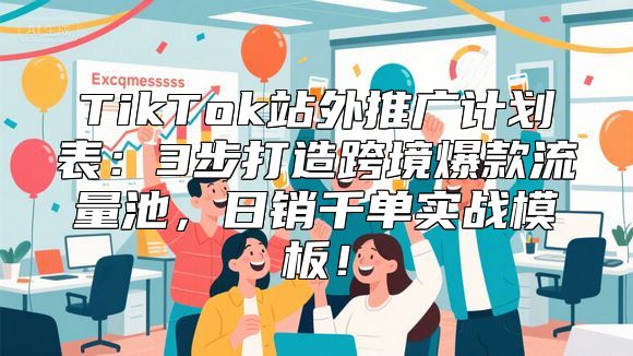 TikTok站外推广计划表：3步打造跨境爆款流量池，日销千单实战模板！