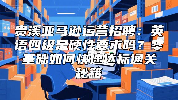 贵溪亚马逊运营招聘：英语四级是硬性要求吗？零基础如何快速达标通关秘籍