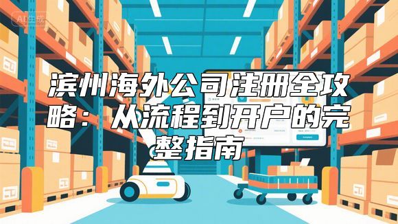 滨州海外公司注册全攻略：从流程到开户的完整指南