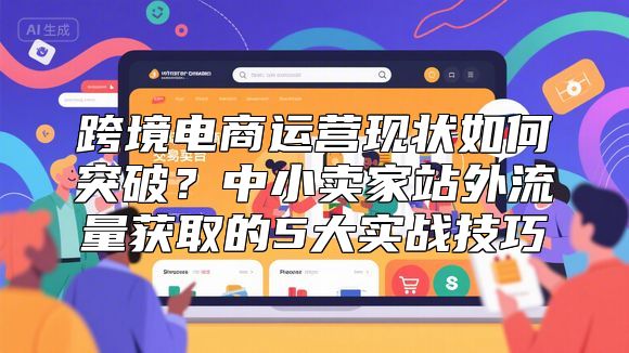 跨境电商运营现状如何突破？中小卖家站外流量获取的5大实战技巧