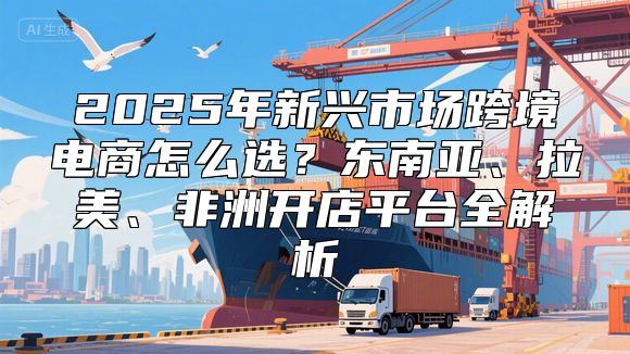 2025年新兴市场跨境电商怎么选？东南亚、拉美、非洲开店平台全解析