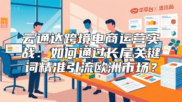 云通达跨境电商运营实战：如何通过长尾关键词精准引流欧洲市场？