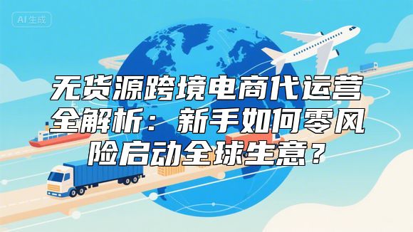 无货源跨境电商代运营全解析：新手如何零风险启动全球生意？