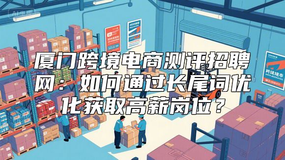 厦门跨境电商测评招聘网：如何通过长尾词优化获取高薪岗位？