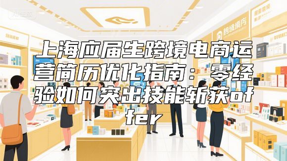 上海应届生跨境电商运营简历优化指南：零经验如何突出技能斩获offer