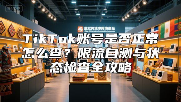 TikTok账号是否正常怎么查？限流自测与状态检查全攻略