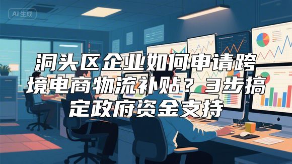 洞头区企业如何申请跨境电商物流补贴？3步搞定政府资金支持