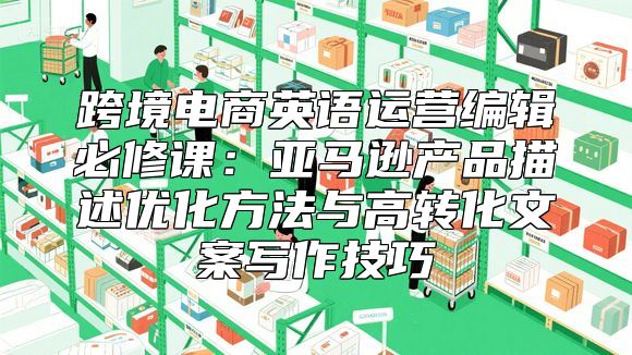跨境电商英语运营编辑必修课：亚马逊产品描述优化方法与高转化文案写作技巧