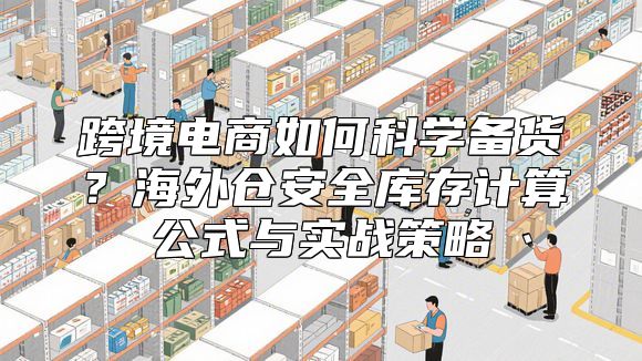 跨境电商如何科学备货？海外仓安全库存计算公式与实战策略