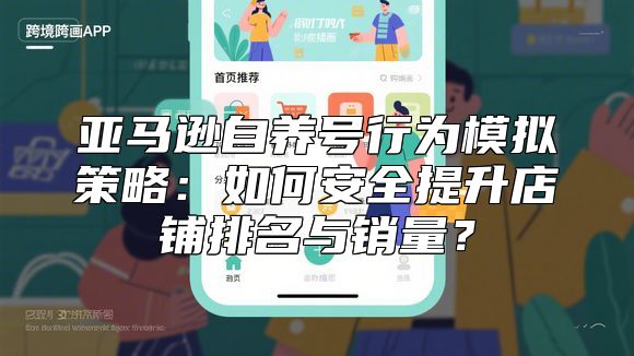 亚马逊自养号行为模拟策略：如何安全提升店铺排名与销量？
