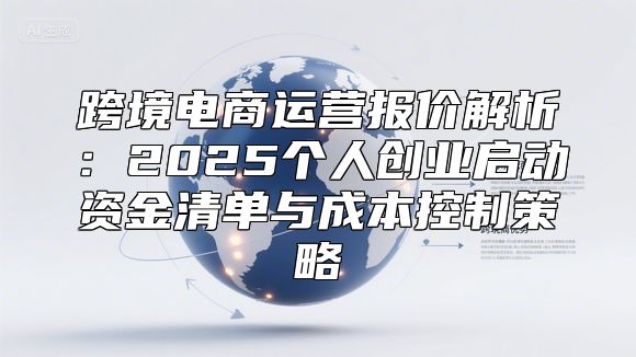 跨境电商运营报价解析：2025个人创业启动资金清单与成本控制策略