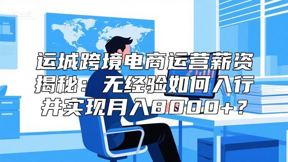 运城跨境电商运营薪资揭秘：无经验如何入行并实现月入8000+？