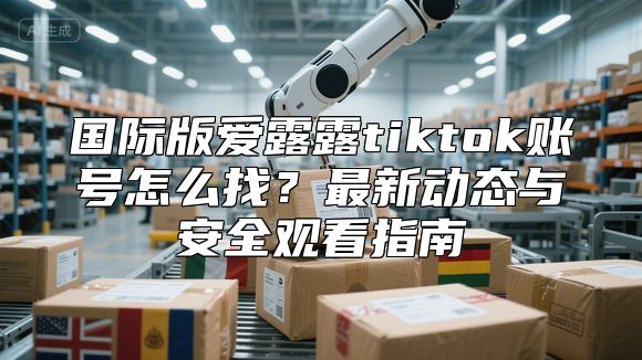 国际版爱露露tiktok账号怎么找？最新动态与安全观看指南