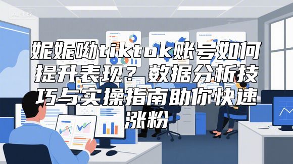 妮妮呦tiktok账号如何提升表现？数据分析技巧与实操指南助你快速涨粉