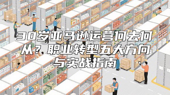30岁亚马逊运营何去何从？职业转型五大方向与实战指南